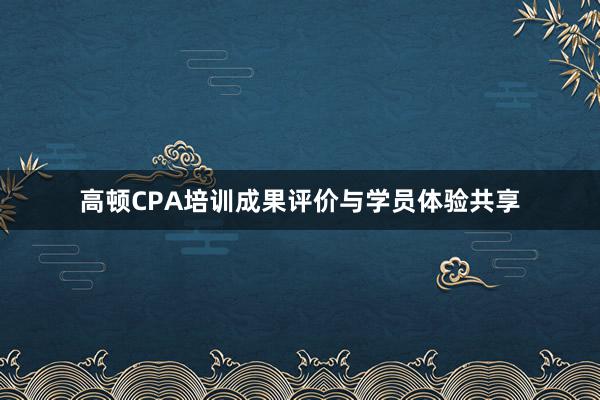 高顿CPA培训成果评价与学员体验共享